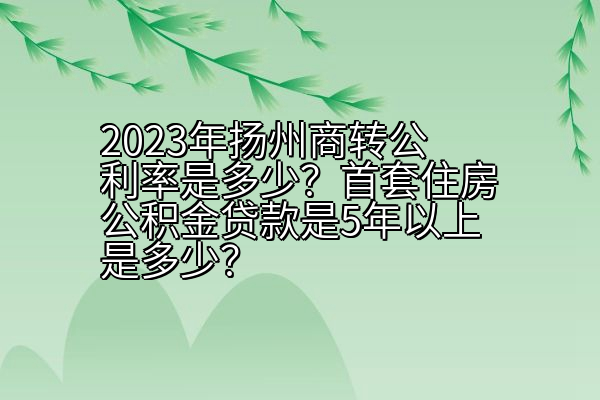 2023年扬州商转公利率是多少？首套住房公积金贷款是5年以上是多少？