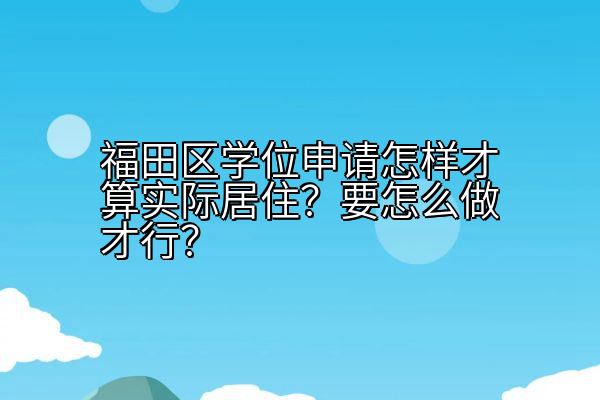 福田区学位申请怎样才算实际居住？要怎么做才行？