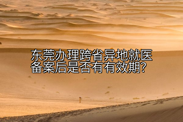 东莞办理跨省异地就医备案后是否有有效期？