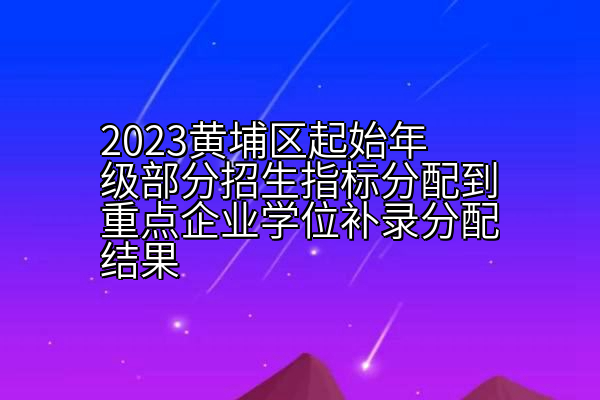 2023黄埔区起始年级部分招生指标分配到重点企业学位补录分配结果