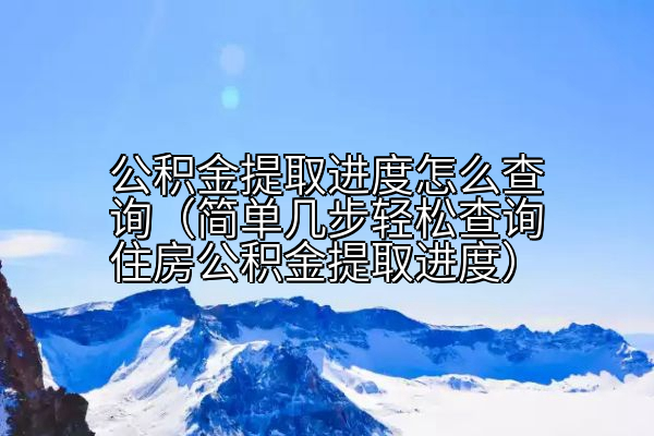 公积金提取进度怎么查询（简单几步轻松查询住房公积金提取进度）