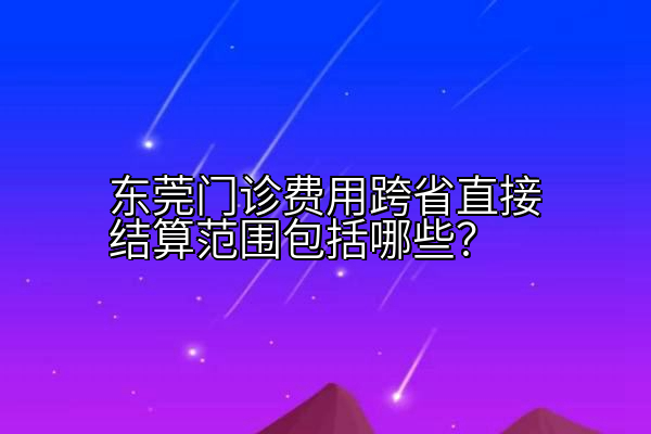 东莞门诊费用跨省直接结算范围包括哪些？