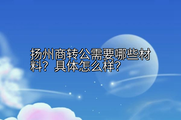 扬州商转公需要哪些材料？具体怎么样？