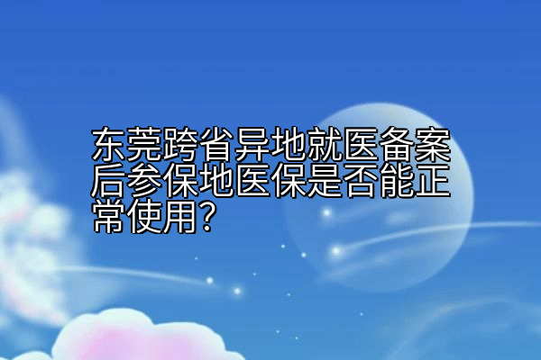 东莞跨省异地就医备案后参保地医保是否能正常使用？