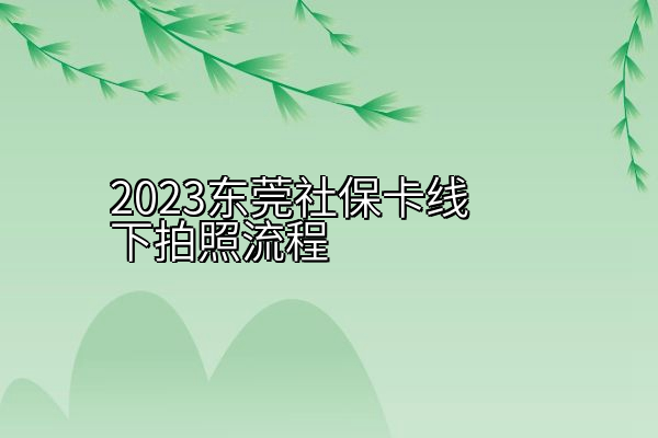 2023东莞社保卡线下拍照流程