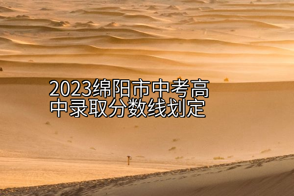 2023绵阳市中考高中录取分数线划定