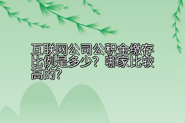 互联网公司公积金缴存比例是多少？哪家比较高的？