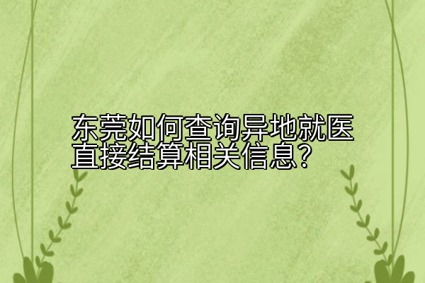 东莞如何查询异地就医直接结算相关信息？