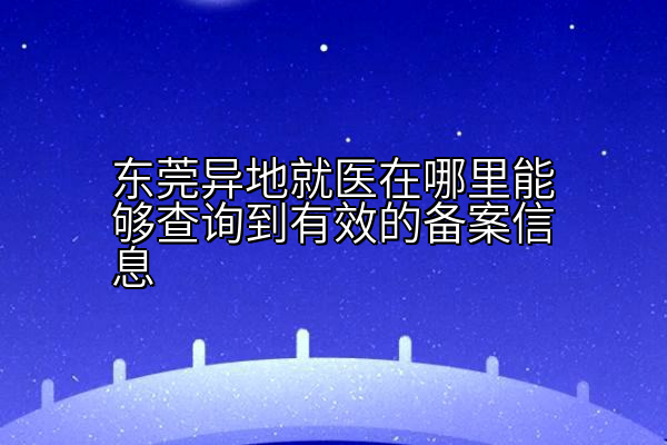 东莞异地就医在哪里能够查询到有效的备案信息