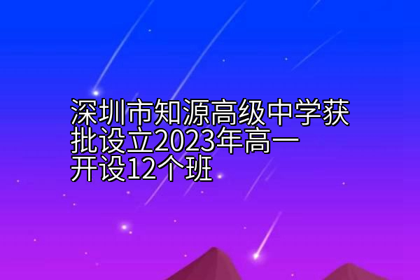 深圳市知源高级中学获批设立2023年高一开设12个班