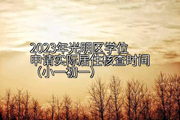 2023年光明区学位申请实际居住核查时间（小一初一）