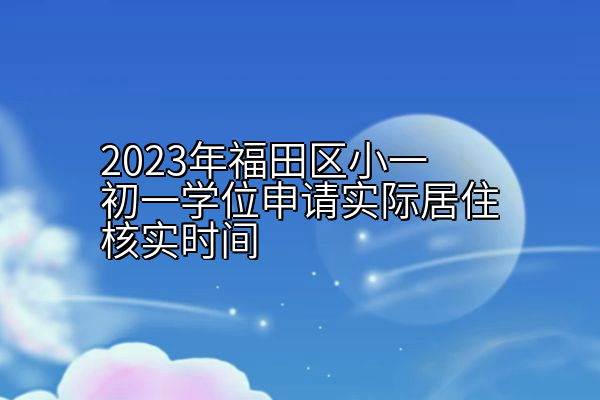 2023年福田区小一初一学位申请实际居住核实时间