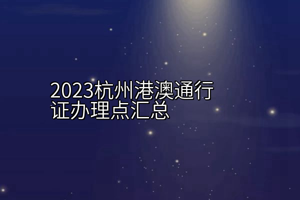 2023杭州港澳通行证办理点汇总