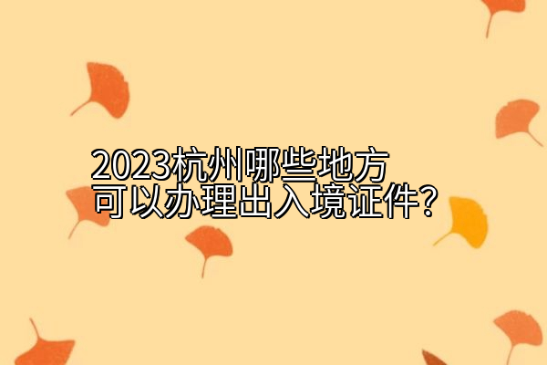 2023杭州哪些地方可以办理出入境证件？