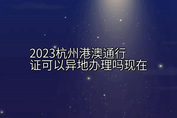 2023杭州港澳通行证可以异地办理吗现在