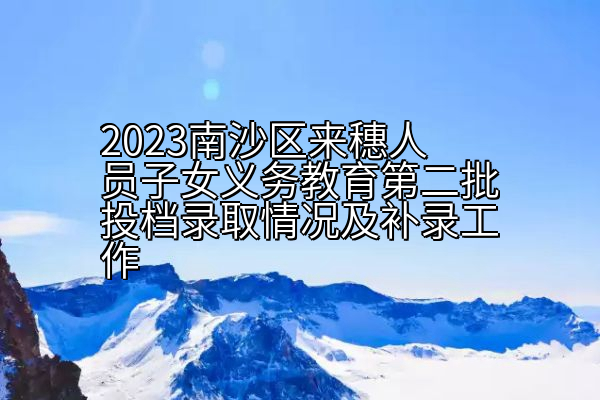 2023南沙区来穗人员子女义务教育第二批投档录取情况及补录工作