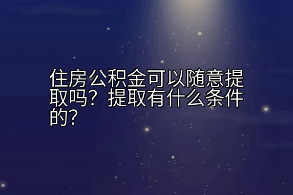 住房公积金可以随意提取吗？提取有什么条件的？