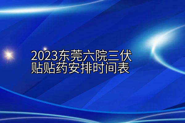 2023东莞六院三伏贴贴药安排时间表