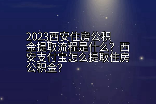 2023西安住房公积金提取流程是什么？西安支付宝怎么提取住房公积金？