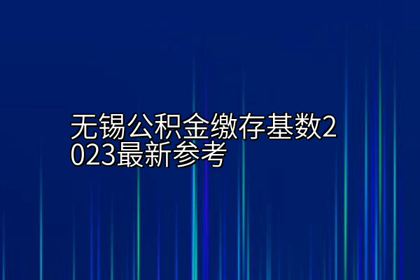 无锡公积金缴存基数2023最新参考