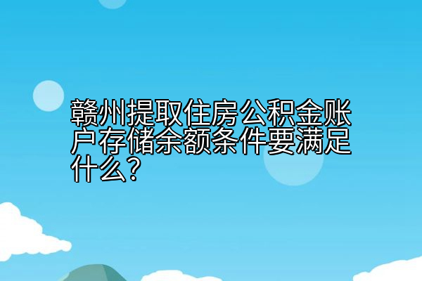 赣州提取住房公积金账户存储余额条件要满足什么？