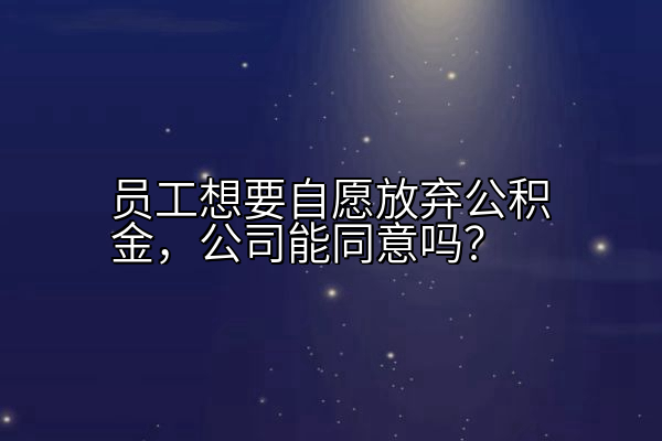 员工想要自愿放弃公积金，公司能同意吗？