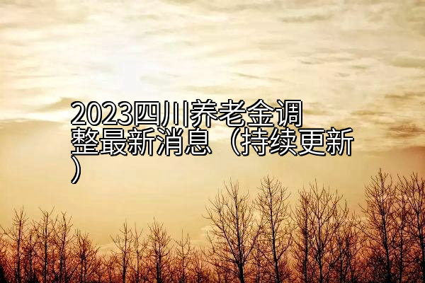 2023四川养老金调整最新消息（持续更新）