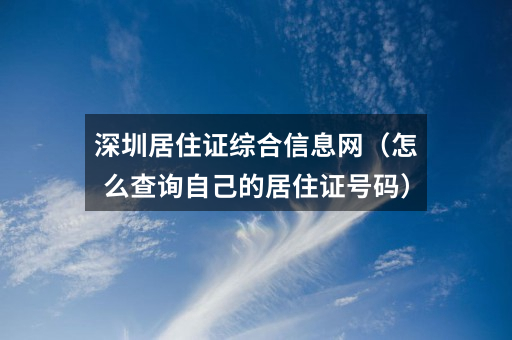 深圳居住证综合信息网（怎么查询自己的居住证号码）