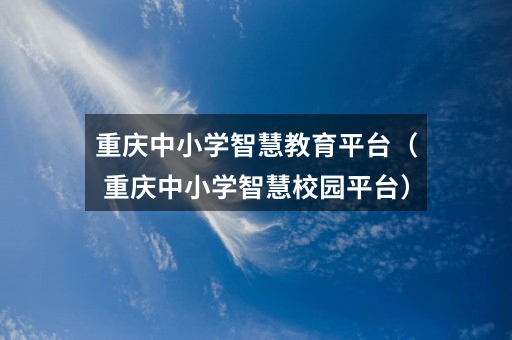 重庆中小学智慧教育平台（重庆中小学智慧校园平台）