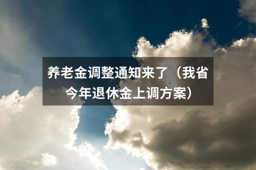 养老金调整通知来了（我省今年退休金上调方案）