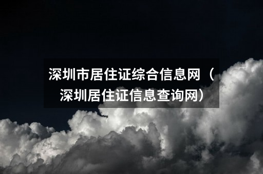 深圳市居住证综合信息网（深圳居住证信息查询网）