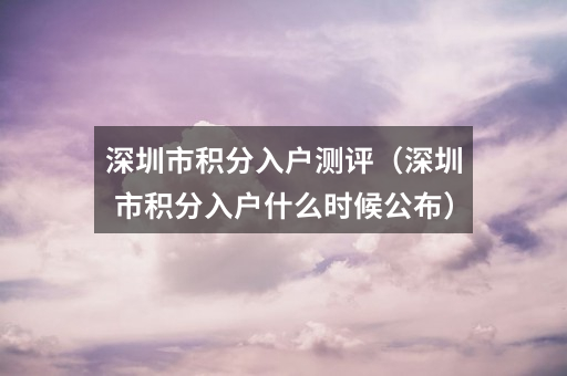 深圳市积分入户测评（深圳市积分入户什么时候公布）