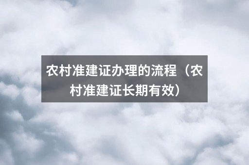 农村准建证办理的流程（农村准建证长期有效）