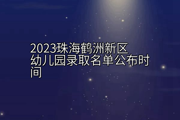 2023珠海鹤洲新区幼儿园录取名单公布时间