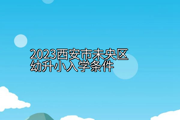 2023西安市未央区幼升小入学条件