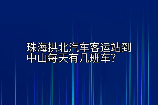 珠海拱北汽车客运站到中山每天有几班车？