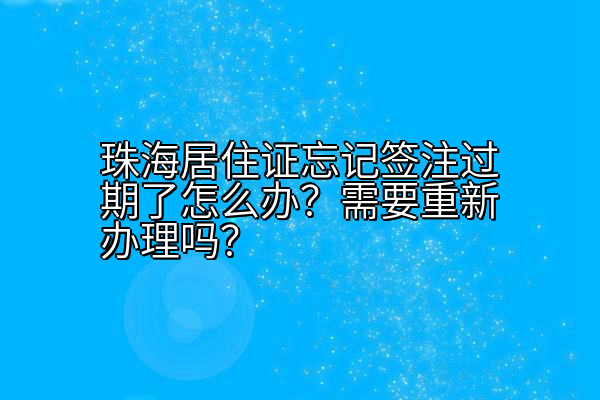 珠海居住证忘记签注过期了怎么办？需要重新办理吗？