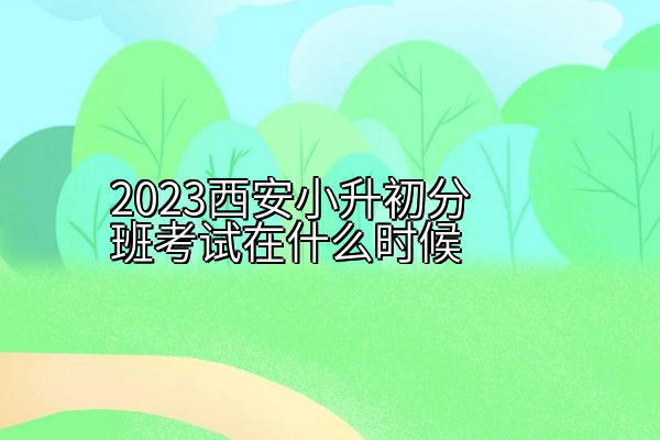 2023西安小升初分班考试在什么时候