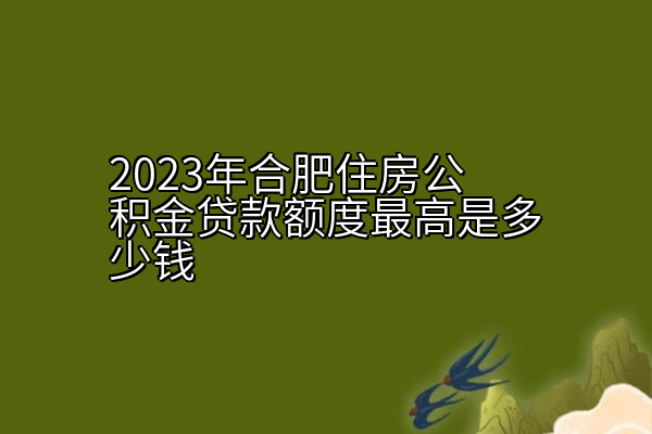 2023年合肥住房公积金贷款额度最高是多少钱