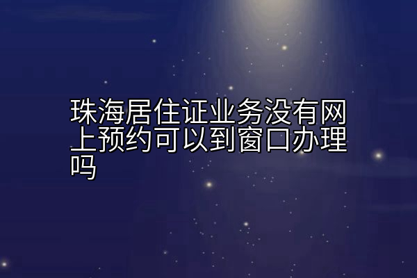 珠海居住证业务没有网上预约可以到窗口办理吗