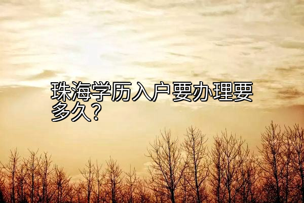 珠海学历入户要办理要多久？