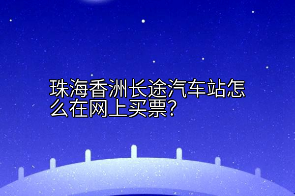 珠海香洲长途汽车站怎么在网上买票？