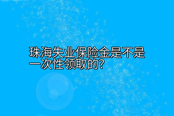 珠海失业保险金是不是一次性领取的？