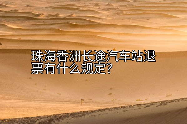 珠海香洲长途汽车站退票有什么规定？