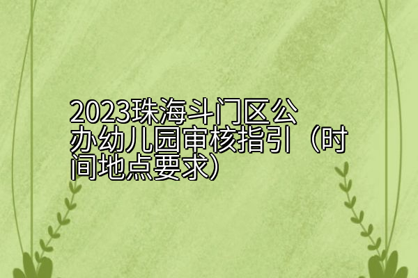 2023珠海斗门区公办幼儿园审核指引（时间地点要求）