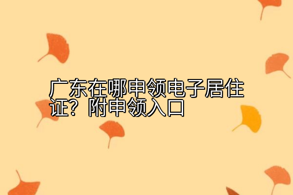 广东在哪申领电子居住证？附申领入口