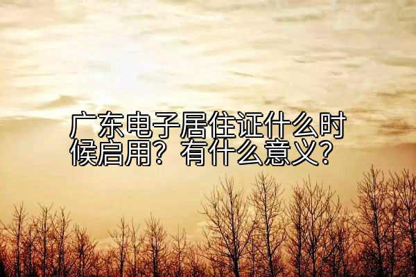 广东电子居住证什么时候启用？有什么意义？