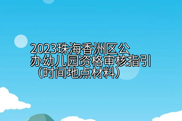 2023珠海香洲区公办幼儿园资格审核指引（时间地点材料）