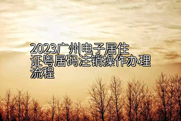 2023广州电子居住证粤居码注销操作办理流程