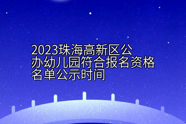 2023珠海高新区公办幼儿园符合报名资格名单公示时间